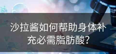 沙拉酱如何帮助身体补充必需脂肪酸？